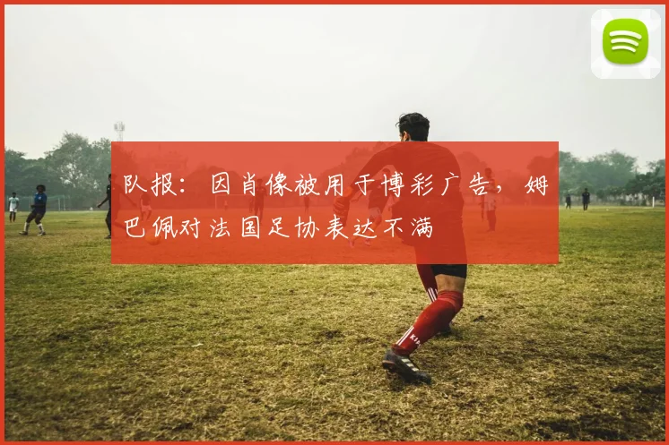队报：因肖像被用于博彩广告，姆巴佩对法国足协表达不满