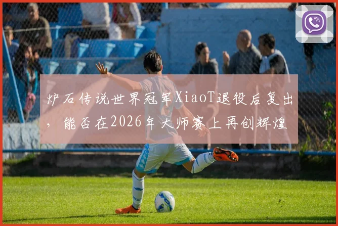炉石传说世界冠军XiaoT退役后复出，能否在2026年大师赛上再创辉煌？