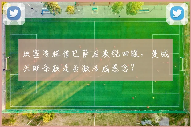 坎塞洛租借巴萨后表现回暖,曼城买断条款是否激活成悬念?