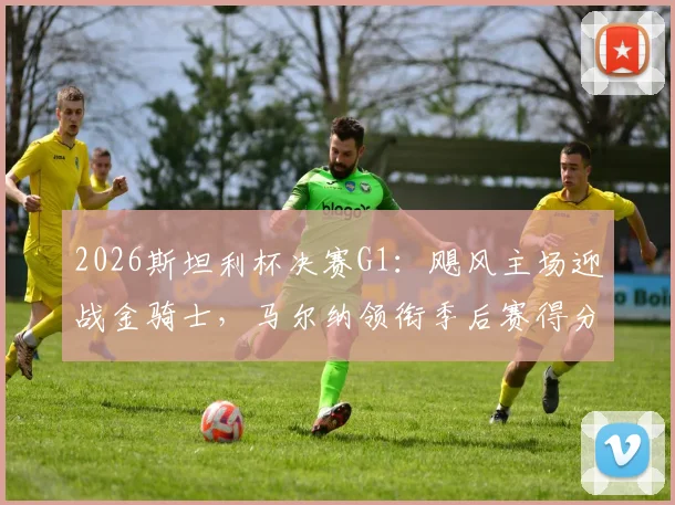 2026斯坦利杯决赛G1：飓风主场迎战金骑士，马尔纳领衔季后赛得分榜