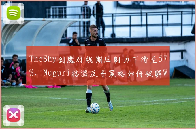 TheShy剑魔对线期压制力下滑至57%，Nuguri格温反手策略如何破解WBG上路困局？