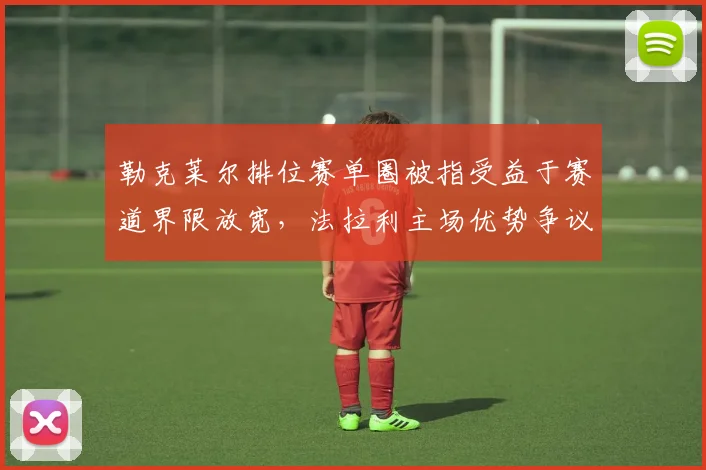 勒克莱尔排位赛单圈被指受益于赛道界限放宽，法拉利主场优势争议再升温