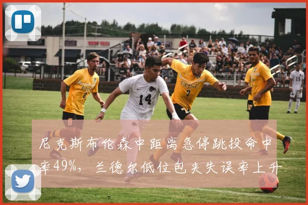 尼克斯布伦森中距离急停跳投命中率49%，兰德尔低位包夹失误率上升