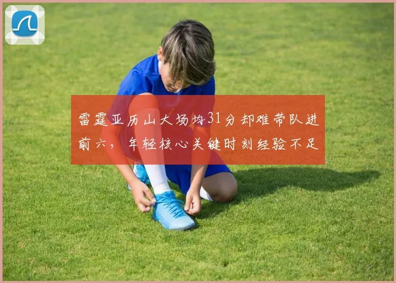 雷霆亚历山大场均31分却难带队进前六，年轻核心关键时刻经验不足暴露短板