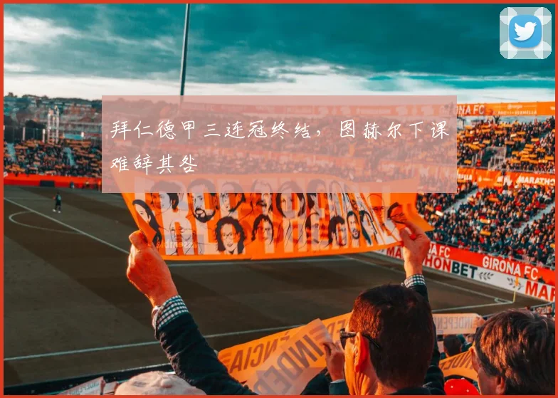 拜仁德甲三连冠终结，图赫尔下课难辞其咎