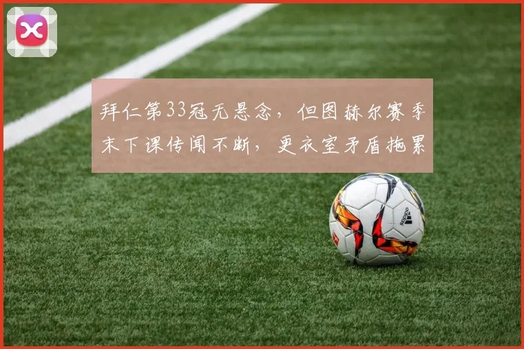 拜仁第33冠无悬念，但图赫尔赛季末下课传闻不断，更衣室矛盾拖累欧冠备战