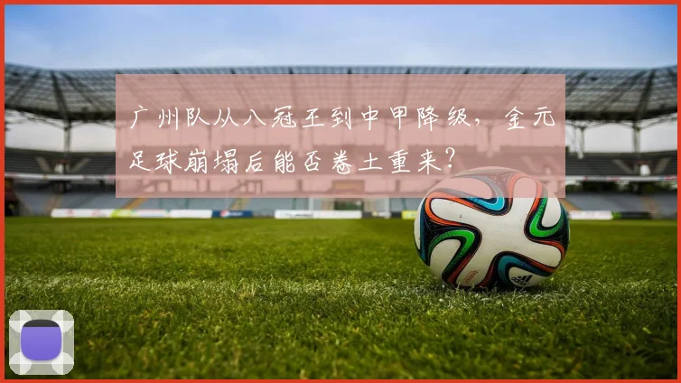 广州队从八冠王到中甲降级,金元足球崩塌后能否卷土重来?