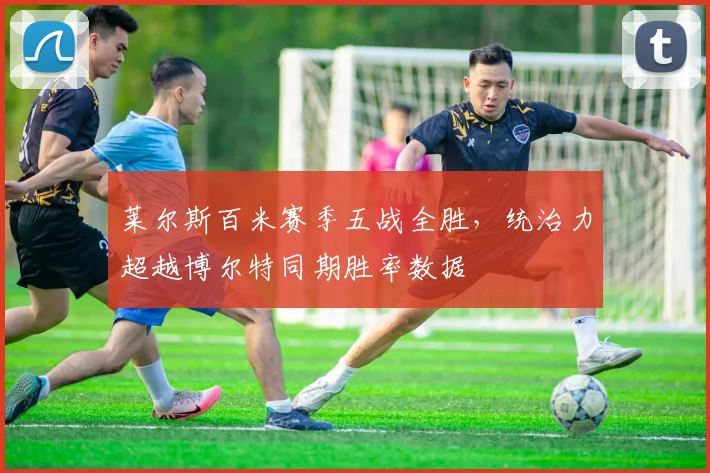 莱尔斯百米赛季五战全胜，统治力超越博尔特同期胜率数据