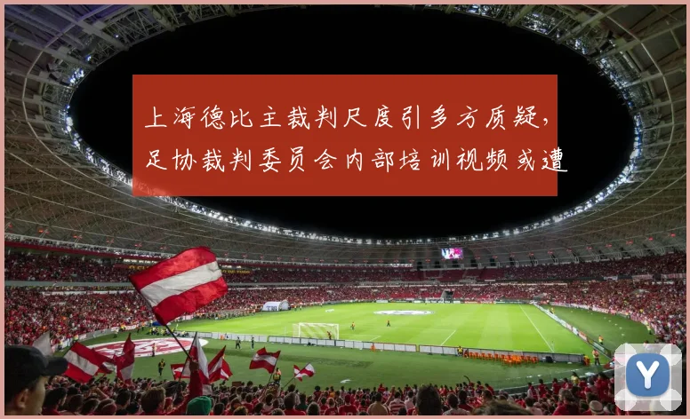 上海德比主裁判尺度引多方质疑，足协裁判委员会内部培训视频或遭泄露