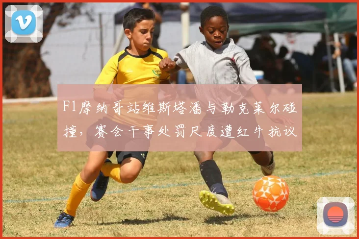 F1摩纳哥站维斯塔潘与勒克莱尔碰撞,赛会干事处罚尺度遭红牛抗议