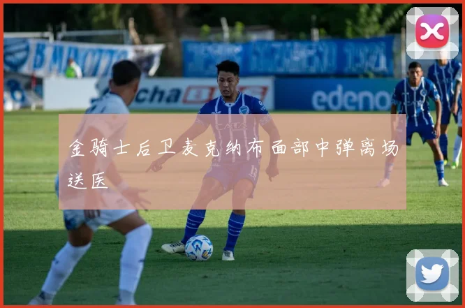 金骑士后卫麦克纳布面部中弹离场送医