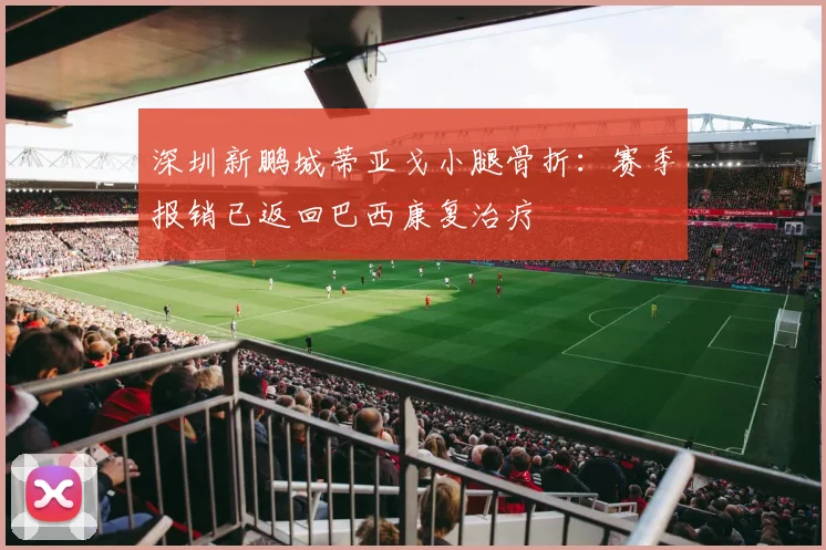 深圳新鹏城蒂亚戈小腿骨折：赛季报销已返回巴西康复治疗